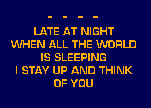 LATE AT NIGHT
WHEN ALL THE WORLD
IS SLEEPING
I STAY UP AND THINK
OF YOU