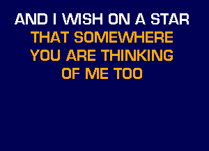 AND I WISH ON A STAR
THAT SOMEINHERE
YOU ARE THINKING

OF ME TOO