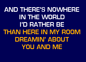 AND THERE'S NOUVHERE
IN THE WORLD
I'D RATHER BE
THAN HERE IN MY ROOM
DREAMIN' ABOUT
YOU AND ME