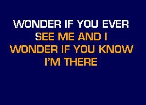 WONDER IF YOU EVER
SEE ME AND I
WONDER IF YOU KNOW
I'M THERE