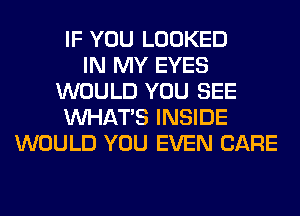 IF YOU LOOKED
IN MY EYES
WOULD YOU SEE
WHATS INSIDE
WOULD YOU EVEN CARE