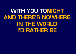 WITH YOU TONIGHT
AND THERE'S NOUVHERE
IN THE WORLD
I'D RATHER BE