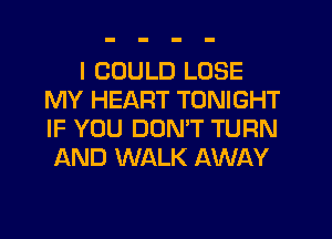 I COULD LOSE
MY HEART TONIGHT
IF YOU DON'T TURN

AND WALK AWAY