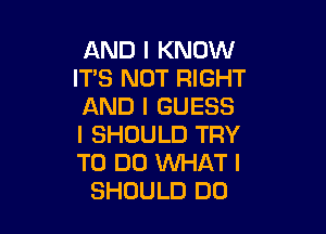 AND I KNOW
IT'S NOT RIGHT
AND I GUESS

I SHOULD TRY
TO DO WHAT I
SHOULD DO