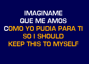 IMAGINAME
QUE ME AMOS
COMO Y0 PUDIA PARA TI
80 I SHOULD
KEEP THIS TO MYSELF