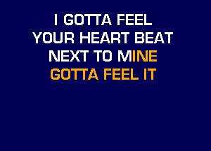I GOTTA FEEL
YOUR HEART BEAT
NEXT T0 MINE
GU1TA FEEL IT