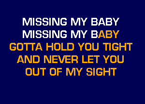 MISSING MY BABY
MISSING MY BABY
GOTTA HOLD YOU TIGHT
AND NEVER LET YOU
OUT OF MY SIGHT