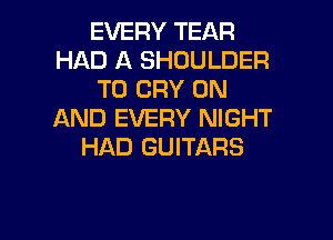 EVERY TEAR
HAD A SHOULDER
T0 CRY ON
AND EVERY NIGHT

HAD GUITARS