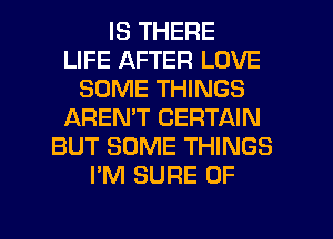 IS THERE
LIFE AFTER LOVE
SOME THINGS
IAREMT CERTAIN
BUT SOME THINGS
I'M SURE 0F