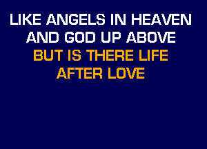 LIKE ANGELS IN HEAVEN
AND GOD UP ABOVE
BUT IS THERE LIFE
AFTER LOVE