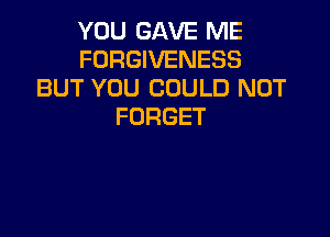YOU GAVE ME
FORGIVENESS
BUT YOU COULD NOT
FORGET