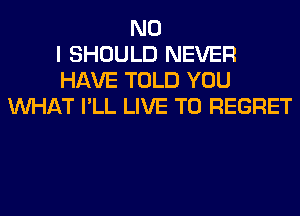 NO
I SHOULD NEVER
HAVE TOLD YOU
WHAT I'LL LIVE T0 REGRET