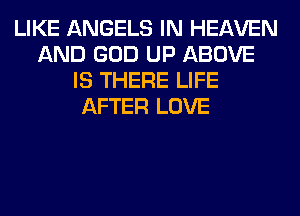 LIKE ANGELS IN HEAVEN
AND GOD UP ABOVE
IS THERE LIFE
AFTER LOVE