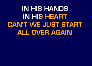 IN HIS HANDS
IN HIS HEART
CANT WE JUST START
ALL OVER AGAIN