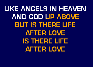 LIKE ANGELS IN HEAVEN
AND GOD UP ABOVE
BUT IS THERE LIFE
AFTER LOVE
IS THERE LIFE
AFTER LOVE