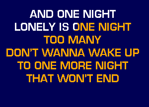 AND ONE NIGHT
LONELY IS ONE NIGHT
TOO MANY
DON'T WANNA WAKE UP
TO ONE MORE NIGHT
THAT WON'T END