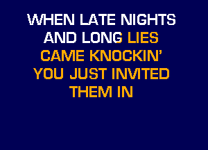 WHEN LATE NIGHTS
AND LONG LIES
CAME KNOCKIN'

YOU JUST INVITED
THEM IN