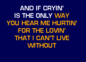 AND IF CRYIN'

IS THE ONLY WAY
YOU HEAR ME HURTIN'
FOR THE LOVIN'
THAT I CAN'T LIVE
WITHOUT