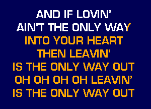 AND IF LOVIN'
AIN'T THE ONLY WAY
INTO YOUR HEART
THEN LEl-W'IN'

IS THE ONLY WAY OUT
0H 0H 0H 0H LEl-W'IN'
IS THE ONLY WAY OUT