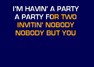 I'M HAWN' A PARTY
A PARTY FOR TWO
INVITIM NOBODY
NOBODY BUT YOU