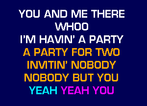 YOU AND ME THERE
WHOO
I'M HAVIM A PARTY
f4 PARTY FOR TWO
INVITIN' NOBODY
NOBODY BUT YOU
YEAH