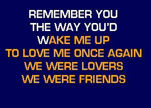 REMEMBER YOU
THE WAY YOU'D
WAKE ME UP
TO LOVE ME ONCE AGAIN
WE WERE LOVERS
WE WERE FRIENDS