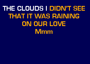 THE CLOUDS I DIDN'T SEE
THAT IT WAS RAINING

ON OUR LOVE
Mmm