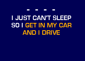I JUST CAN'T SLEEP
SO I GET IN MY CAR

AND I DRIVE