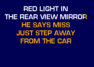 RED LIGHT IN
THE REAR VIEW MIRROR
HE SAYS MISS
JUST STEP AWAY
FROM THE CAR