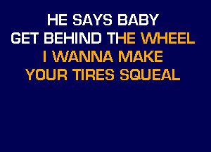 HE SAYS BABY
GET BEHIND THE WHEEL
I WANNA MAKE
YOUR TIRES SGUEAL