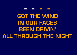 GOT THE WIND
IN OUR FACES
BEEN DRIVIM

ALL THROUGH THE NIGHT