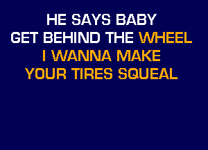 HE SAYS BABY
GET BEHIND THE WHEEL
I WANNA MAKE
YOUR TIRES SGUEAL