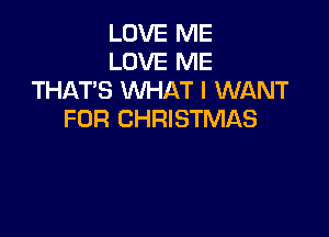 LOVE ME
LOVE ME
THAT'S WHAT I WANT

FOR CHRISTMAS