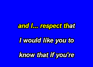 and I... respect that

I would like you to

know that if you're