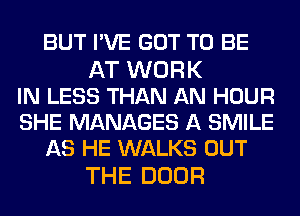 BUT I'VE GOT TO BE

AT WORK
IN LESS THAN AN HOUR
SHE MANAGES A SMILE
AS HE WALKS OUT

THE DOOR