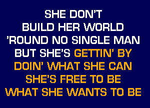 SHE DON'T
BUILD HER WORLD
'ROUND N0 SINGLE MAN
BUT SHE'S GETI'IM BY
DOIN' WHAT SHE CAN
SHE'S FREE TO BE
WHAT SHE WANTS TO BE