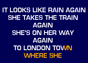 IT LOOKS LIKE RAIN AGAIN
SHE TAKES THE TRAIN
AGAIN
SHE'S ON HER WAY
AGAIN
T0 LONDON TOWN
WHERE SHE