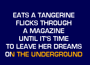 EATS A TANGERINE
FLICKS THROUGH
A MAGAZINE
UNTIL ITS TIME
TO LEAVE HER DREAMS
ON THE UNDERGROUND
