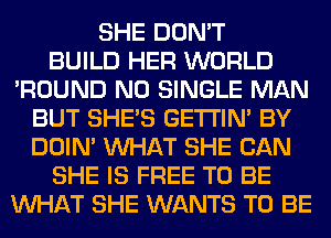 SHE DON'T
BUILD HER WORLD
'ROUND N0 SINGLE MAN
BUT SHE'S GETI'IM BY
DOIN' WHAT SHE CAN
SHE IS FREE TO BE
WHAT SHE WANTS TO BE
