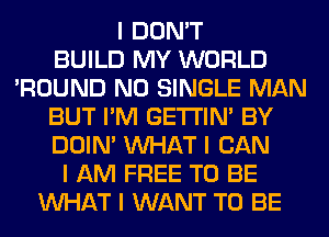I DON'T
BUILD MY WORLD
'ROUND N0 SINGLE MAN
BUT I'M GE'I'I'INI BY
DOIN' INHAT I CAN
I AM FREE TO BE
INHAT I WANT TO BE