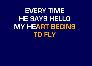 EVERY TIME
HE SAYS HELLO
MY HEART BEGINS

T0 FLY