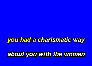 you had a charismatic way

about you with the women