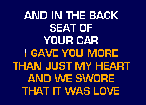 AND IN THE BACK
SEAT OF
YOUR CAR
I GAVE YOU MORE
THAN JUST MY HEART
AND WE SWORE
THAT IT WAS LOVE