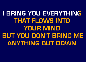 I BRING YOU EVERYTHING
THAT FLOWS INTO
YOUR MIND
BUT YOU DON'T BRING ME
ANYTHING BUT DOWN