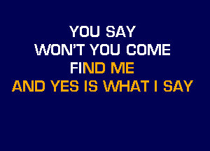 YOU SAY
WON'T YOU COME
FIND ME

AND YES IS WHAT I SAY