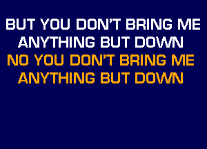 BUT YOU DON'T BRING ME
ANYTHING BUT DOWN
N0 YOU DON'T BRING ME
ANYTHING BUT DOWN