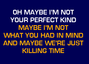 0H MAYBE I'M NOT
YOUR PERFECT KIND
MAYBE I'M NOT
WHAT YOU HAD IN MIND
AND MAYBE WERE JUST
KILLING TIME