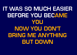 IT WAS SO MUCH EASIER
BEFORE YOU BECAME
YOU
NOW YOU DON'T
BRING ME ANYTHING
BUT DOWN