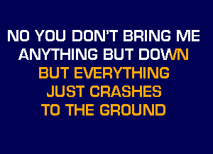 N0 YOU DON'T BRING ME
ANYTHING BUT DOWN
BUT EVERYTHING
JUST CRASHES
TO THE GROUND