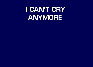 I CAN'T CRY
ANYMORE